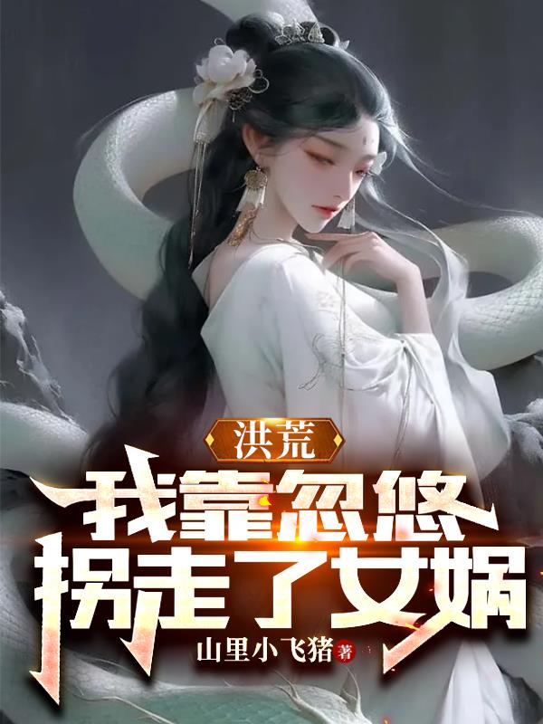 洪荒：我靠忽悠拐走了女娲