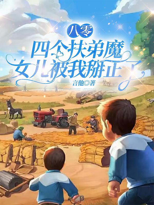 八零：四个扶弟魔女儿被我掰正了