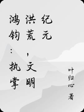 鸿钧:执掌洪荒,文明纪元